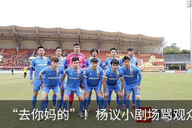 “去你妈的”！杨议小剧场骂观众详情曝光，对方先骂他是杨老五的