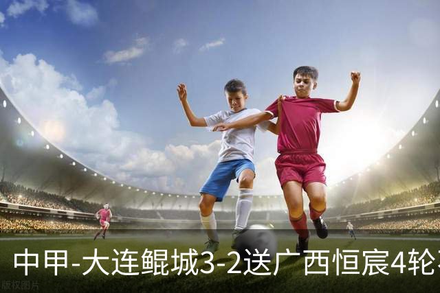 中甲-大连鲲城3-2送广西恒宸4轮不胜 穆谢奎双响龙廷威传射