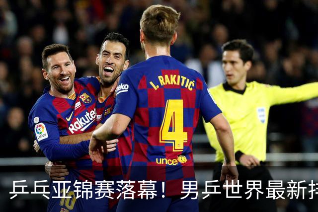 乒乓亚锦赛落幕！男乒世界最新排名出炉，王楚钦张本智和排名更新