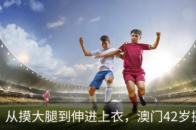 从摸大腿到伸进上衣，澳门42岁摄影师三个月多次侵犯女同事！