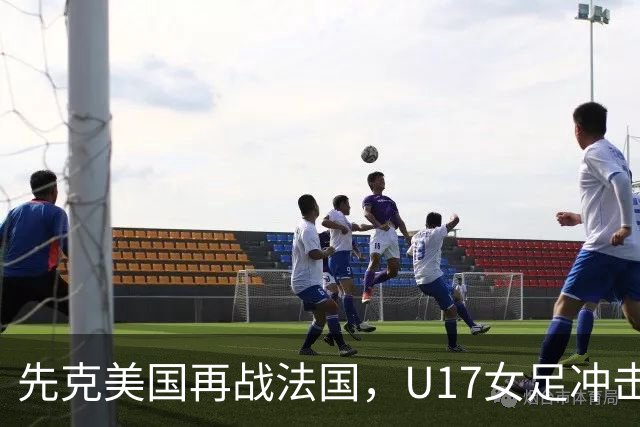 先克美国再战法国，U17女足冲击历史新高