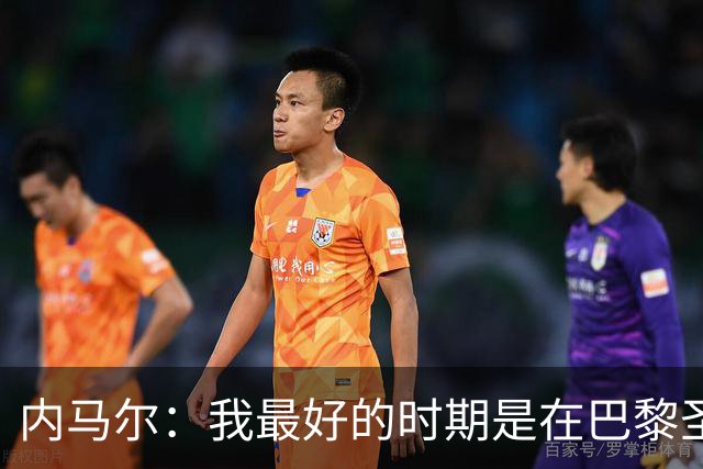 内马尔：我最好的时期是在巴黎圣日耳曼