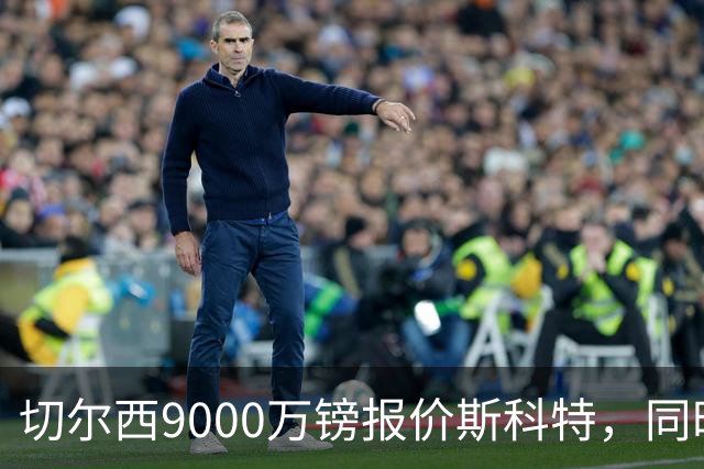 切尔西9000万镑报价斯科特，同时关注阿诺德