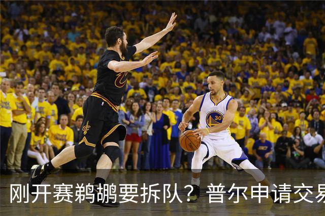 刚开赛鹈鹕要拆队？普尔申请交易 穆雷正找下家 勇士询价米西 琼斯要价2首轮