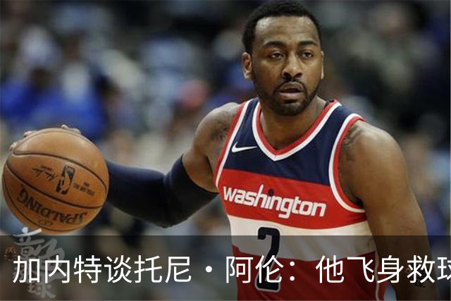 加内特谈托尼·阿伦：他飞身救球那下，我为他骄傲