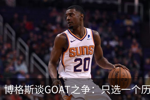 博格斯谈GOAT之争：只选一个历史最佳对其他伟大球员不尊重