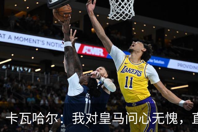 卡瓦哈尔：我对皇马问心无愧，直到最后一天都全力以赴