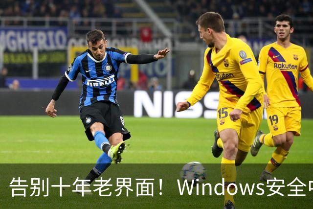 告别十年老界面！Windows安全中心换新装：终于对齐Win11