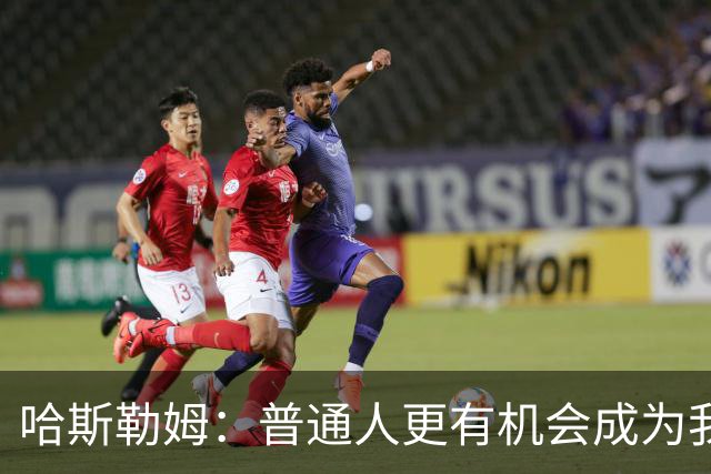 哈斯勒姆：普通人更有机会成为我而非詹韦 我的生涯就是一种榜样