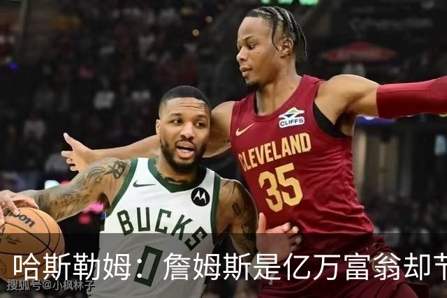 哈斯勒姆：詹姆斯是亿万富翁却节俭，镜头一关我们就说他抠门