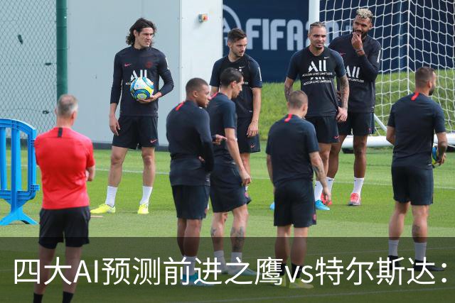 四大AI预测前进之鹰vs特尔斯达：四家一致看主胜，千问猜3比1