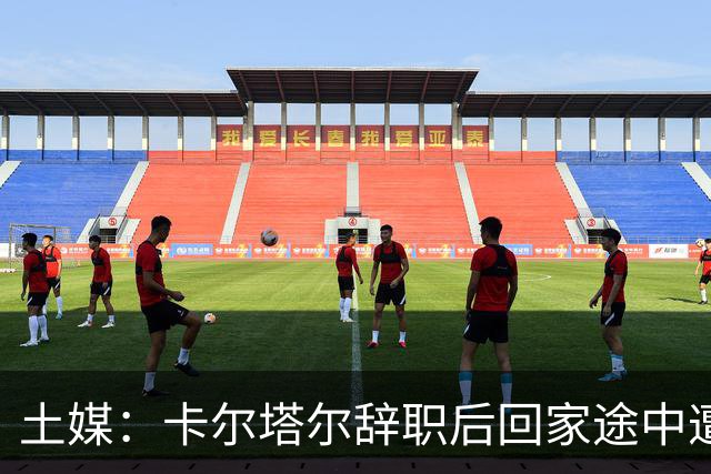 土媒：卡尔塔尔辞职后回家途中遭遇车祸，双方司机均无恙