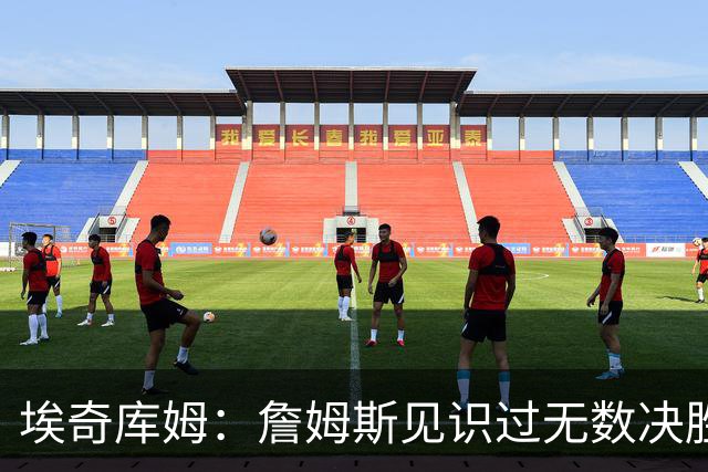 埃奇库姆：詹姆斯见识过无数决胜局面 他的沉稳和发声给我们信心