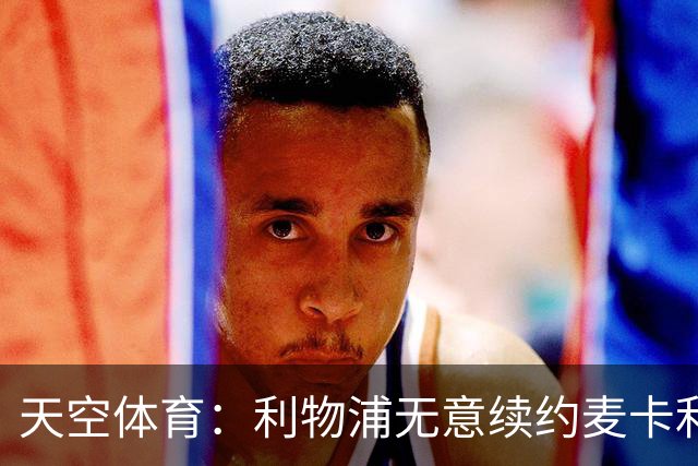 天空体育：利物浦无意续约麦卡利斯特，明夏拟出售