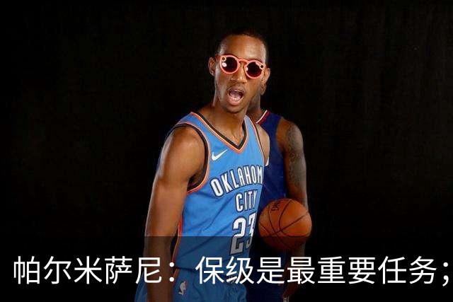 帕尔米萨尼：保级是最重要任务；意甲有很多优秀门将值得学习