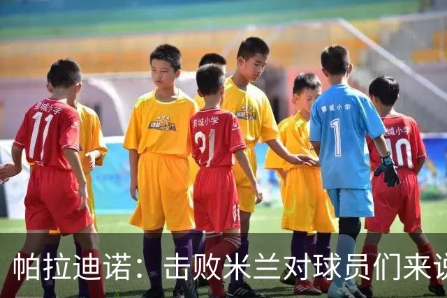 帕拉迪诺：击败米兰对球员们来说是一种巨大的满足