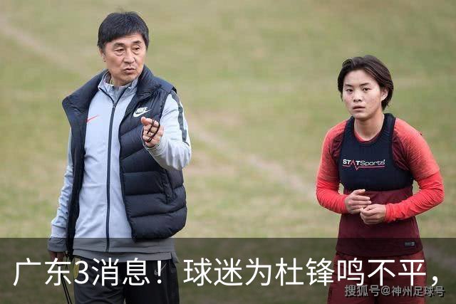 广东3消息！球迷为杜锋鸣不平，胡明轩展现领袖气质，王仕鹏预言成真