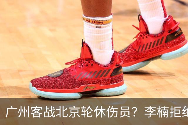 广州客战北京轮休伤员？李楠拒绝放水58分狂胜深圳恐是前车之鉴