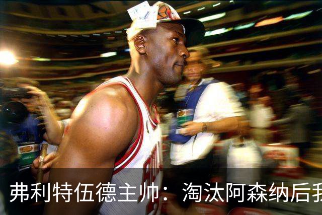 弗利特伍德主帅：淘汰阿森纳后我被球迷撞伤了脖子