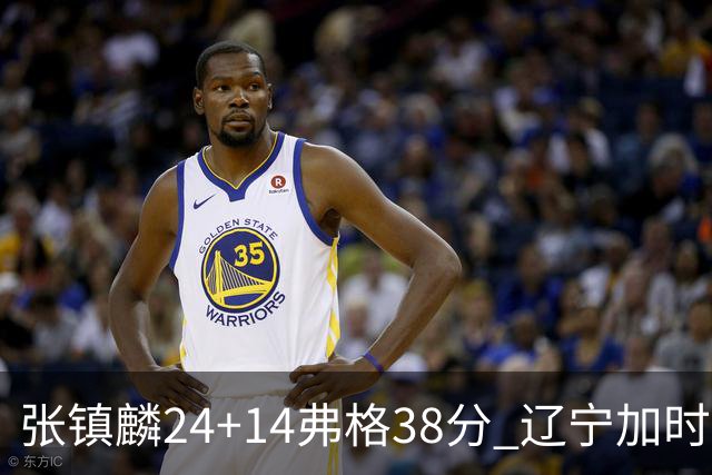 张镇麟24+14弗格38分 辽宁加时险胜吉林