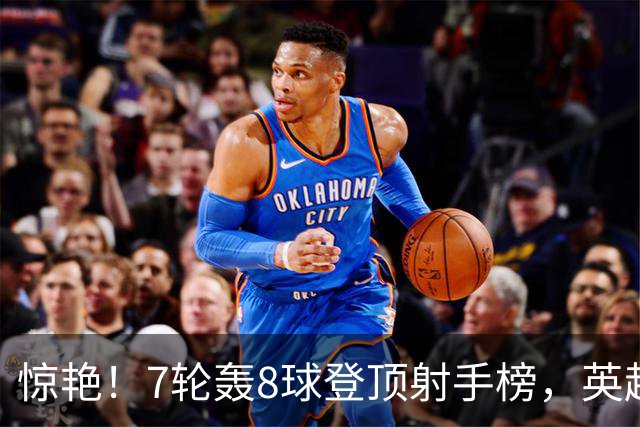 惊艳！7轮轰8球登顶射手榜，英超弃将33岁老兵重返巅峰