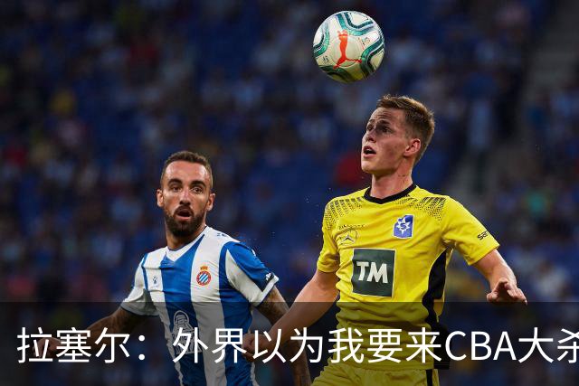 拉塞尔：外界以为我要来CBA大杀四方 其实我是个无私的球员