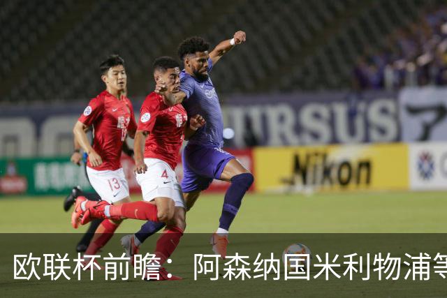 欧联杯前瞻：阿森纳国米利物浦等豪门阵容解析