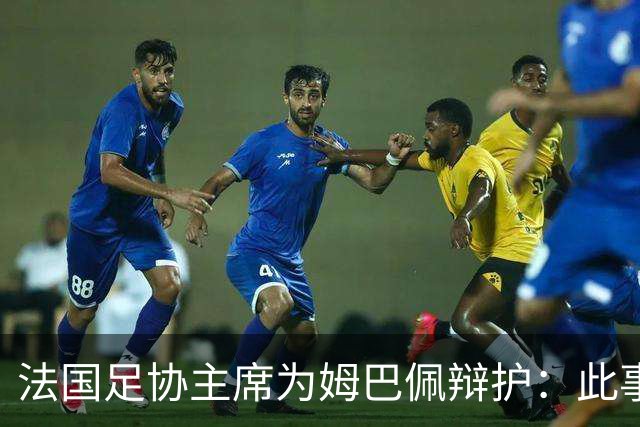 法国足协主席为姆巴佩辩护：此事应到此为止；姆巴佩已公开致歉，各方应放过他，毕竟那番话并非他本意