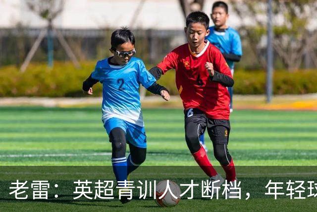 老雷：英超青训人才断档，年轻球员去哪了；热刺能进入前六