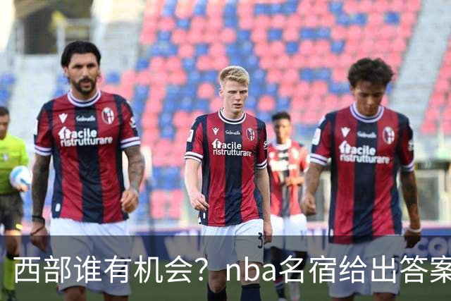 西部谁有机会？nba名宿给出答案，点名两支队伍，直言阿德巴约要更自私