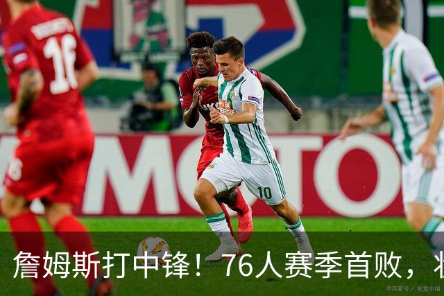 詹姆斯打中锋！76人赛季首败，状元26+8+8，我不得不承认4个事实