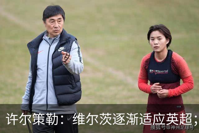 许尔策勒：维尔茨逐渐适应英超；我们去安菲尔德是为了赢球