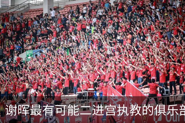 谢晖最有可能二进宫执教的俱乐部预测！本赛季中甲表现不俗有冲超希望