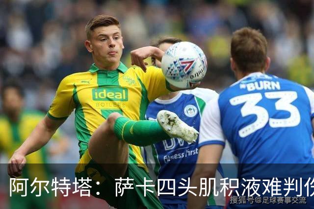 阿尔特塔：萨卡四头肌积液难判伤情，今天做核磁