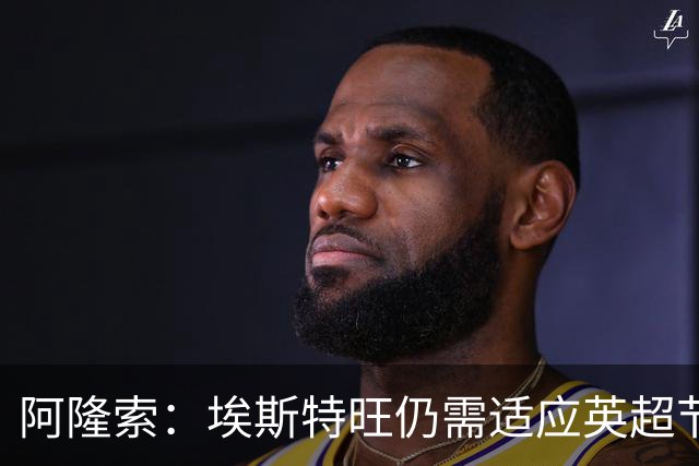 阿隆索：埃斯特旺仍需适应英超节奏；从未讨论过帕尔默离队