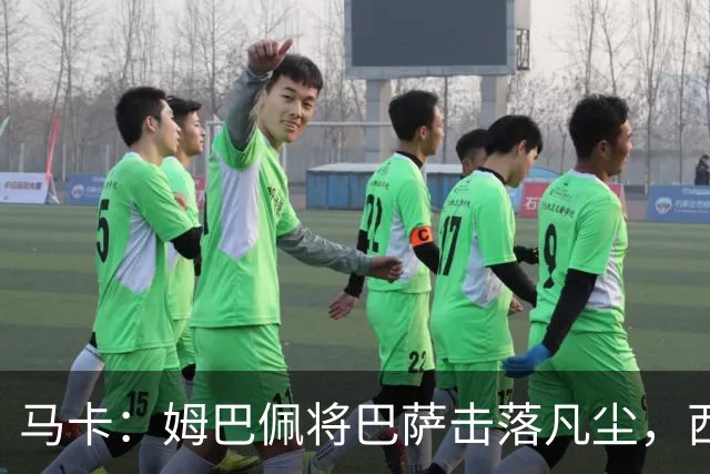 马卡：姆巴佩将巴萨击落凡尘，西甲全新争冠格局拉开帷幕