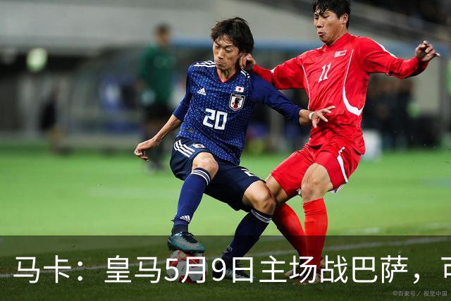 马卡：皇马5月9日主场战巴萨，可能直接决定西甲冠军