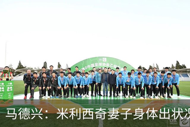 马德兴：米利西奇妻子身体出状况，亚运会前想直接辞职不要赔偿