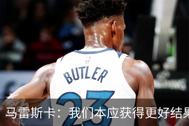 马雷斯卡：我们本应获得更好结果 对手实际踢法与预想不太一样