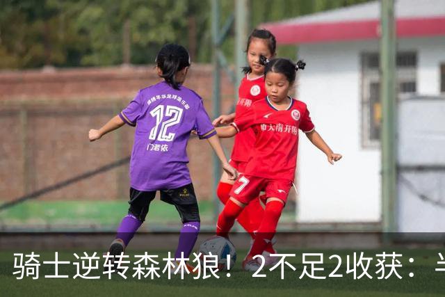 骑士逆转森林狼！2不足2收获：半场反弹+多人救赎，新秀发挥亮眼