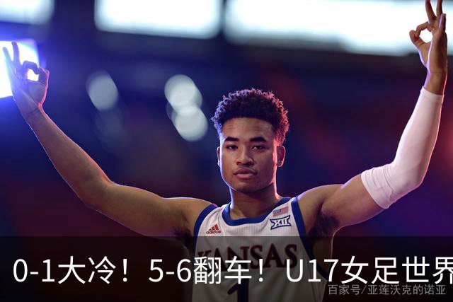 0-1大冷！5-6翻车！U17女足世界杯8强乱了：中国队若赢球将战巴西