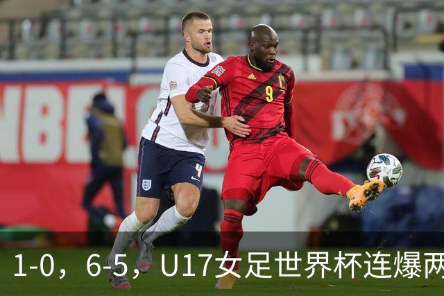 1-0，6-5，U17女足世界杯连爆两冷门！8强出2席，中国队时间确定
