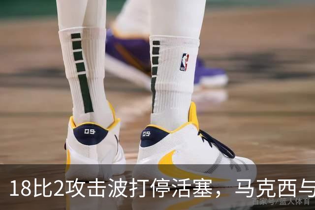 18比2攻击波打停活塞，马克西与詹姆斯联手追到只差5分