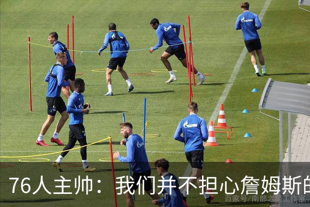 76人主帅：我们并不担心詹姆斯的身体状况，因为他没有出现明显不适