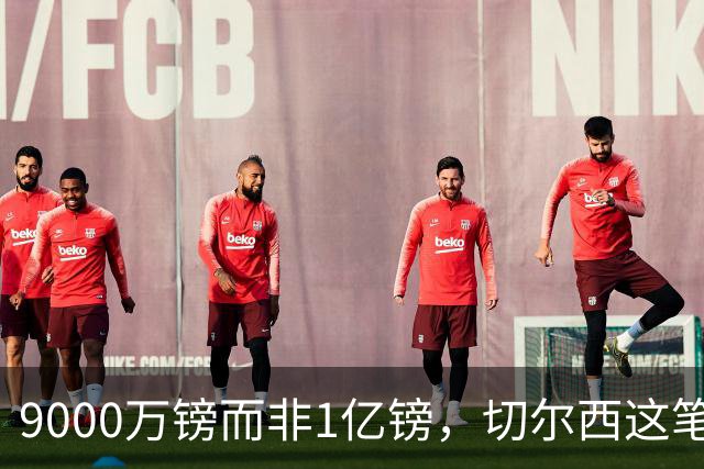 9000万镑而非1亿镑，切尔西这笔中场交易少花1000万