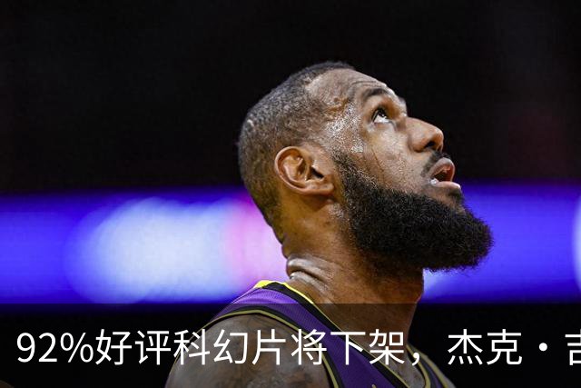 92%好评科幻片将下架，杰克·吉伦哈尔主演仅剩窗口期