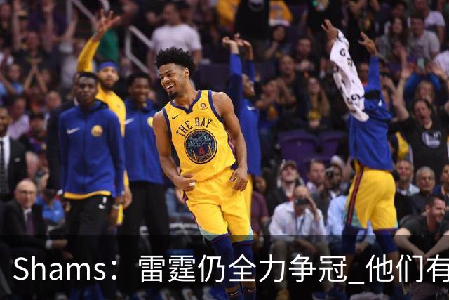 Shams：雷霆仍全力争冠 他们有3个首轮签可交易&1个阵容名额空缺